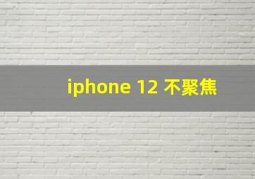 iphone 12 不聚焦